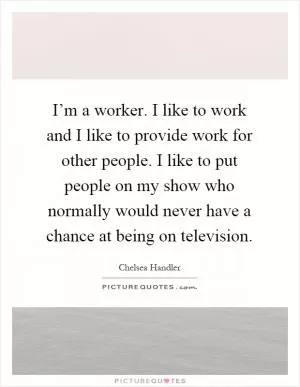 I’m a worker. I like to work and I like to provide work for other people. I like to put people on my show who normally would never have a chance at being on television Picture Quote #1