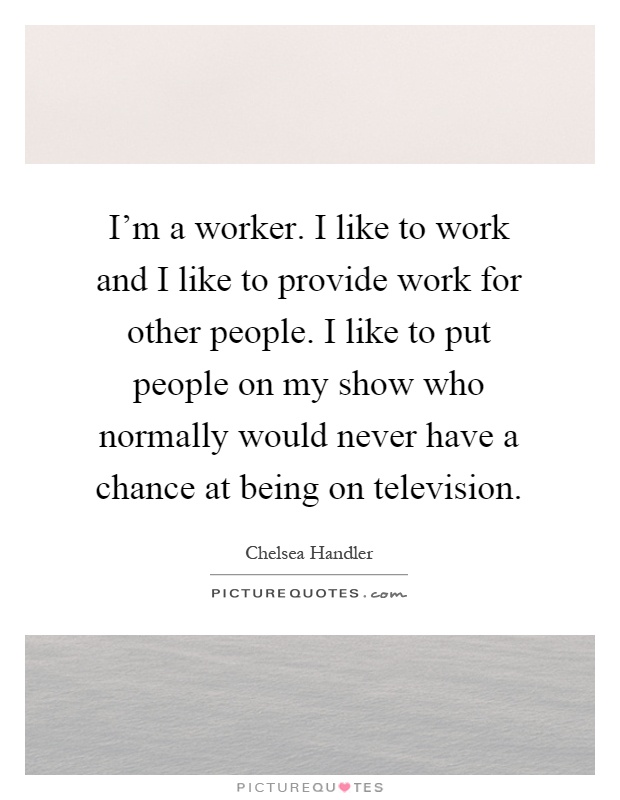 I'm a worker. I like to work and I like to provide work for other people. I like to put people on my show who normally would never have a chance at being on television Picture Quote #1