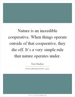 Nature is an incredible cooperative. When things operate outside of that cooperative, they die off. It’s a very simple rule that nature operates under Picture Quote #1