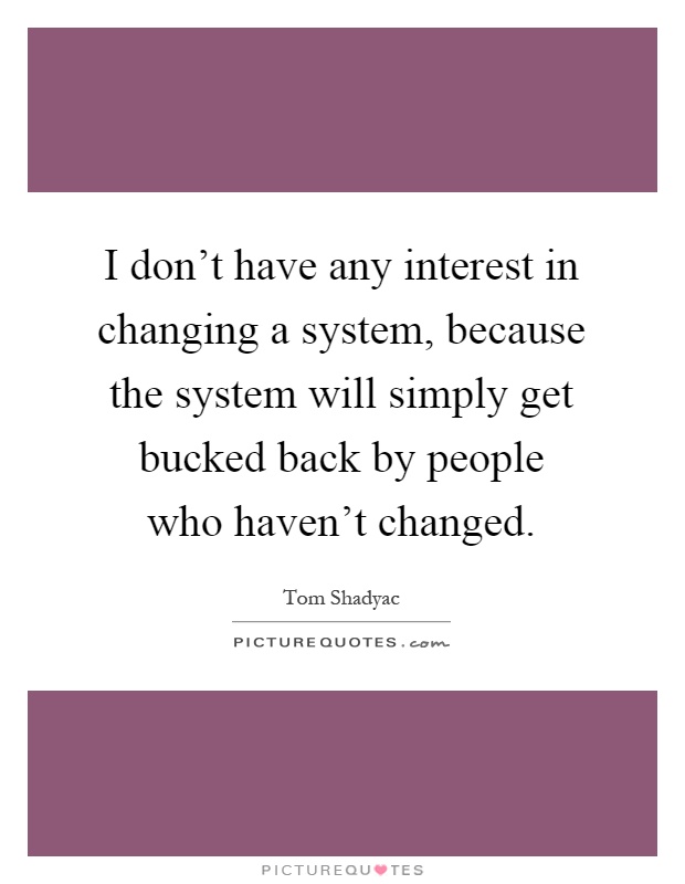 I don't have any interest in changing a system, because the system will simply get bucked back by people who haven't changed Picture Quote #1
