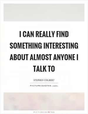 I can really find something interesting about almost anyone I talk to Picture Quote #1