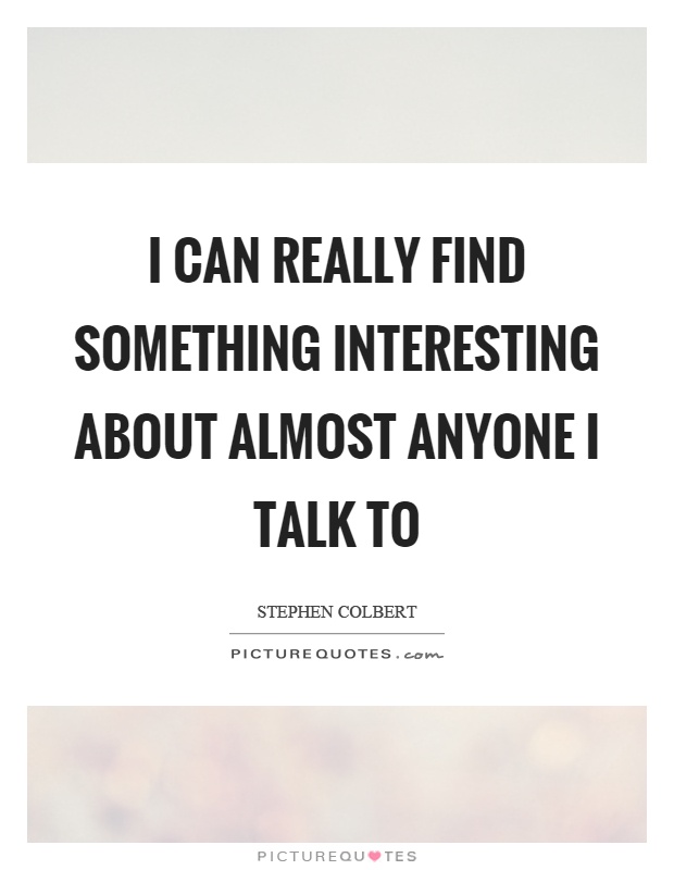 I can really find something interesting about almost anyone I talk to Picture Quote #1