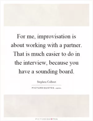 For me, improvisation is about working with a partner. That is much easier to do in the interview, because you have a sounding board Picture Quote #1