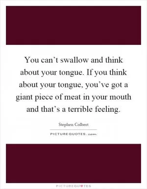 You can’t swallow and think about your tongue. If you think about your tongue, you’ve got a giant piece of meat in your mouth and that’s a terrible feeling Picture Quote #1