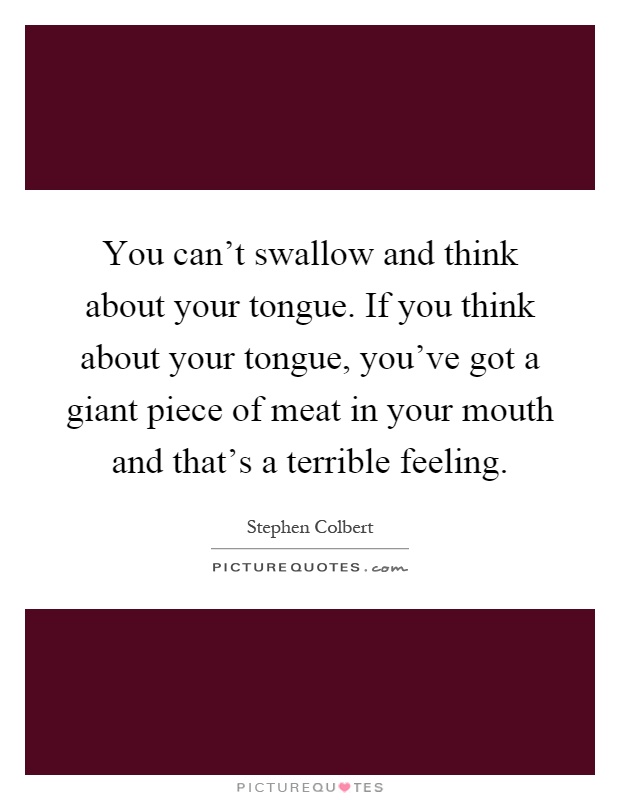 You can't swallow and think about your tongue. If you think about your tongue, you've got a giant piece of meat in your mouth and that's a terrible feeling Picture Quote #1