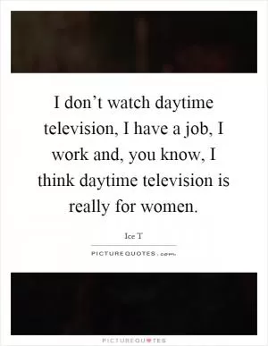 I don’t watch daytime television, I have a job, I work and, you know, I think daytime television is really for women Picture Quote #1