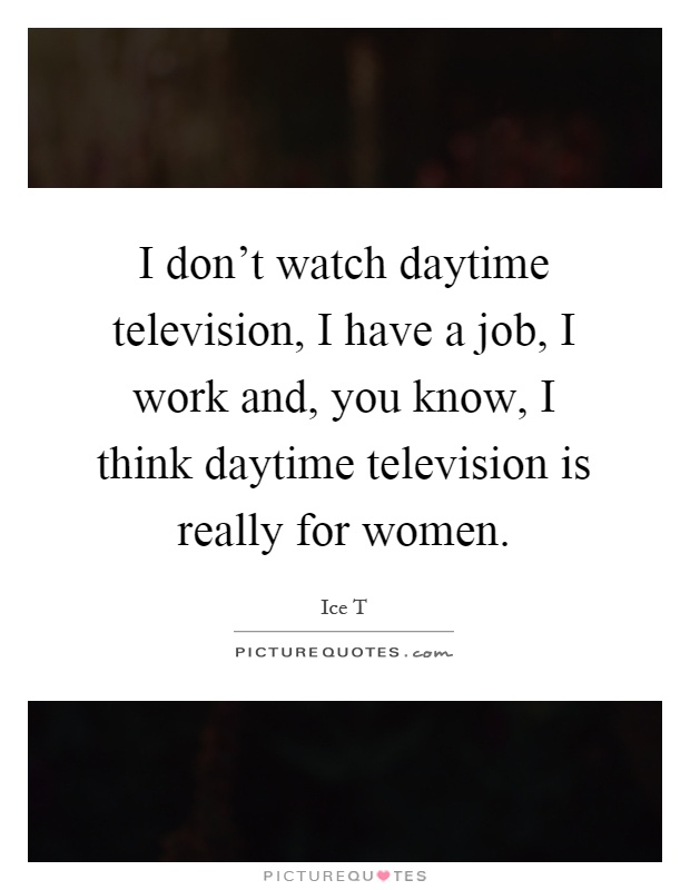I don't watch daytime television, I have a job, I work and, you know, I think daytime television is really for women Picture Quote #1