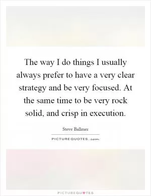 The way I do things I usually always prefer to have a very clear strategy and be very focused. At the same time to be very rock solid, and crisp in execution Picture Quote #1