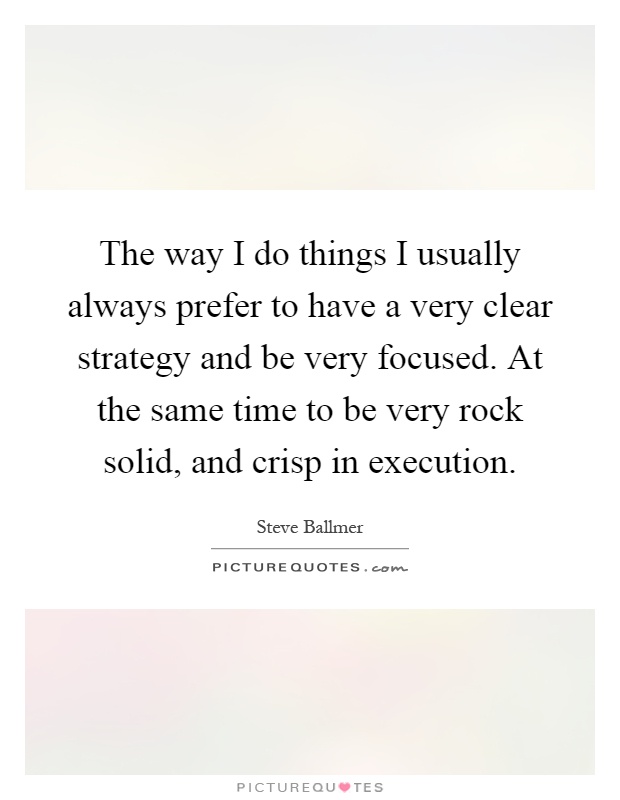 The way I do things I usually always prefer to have a very clear strategy and be very focused. At the same time to be very rock solid, and crisp in execution Picture Quote #1