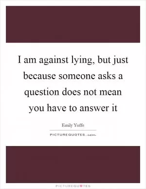 I am against lying, but just because someone asks a question does not mean you have to answer it Picture Quote #1