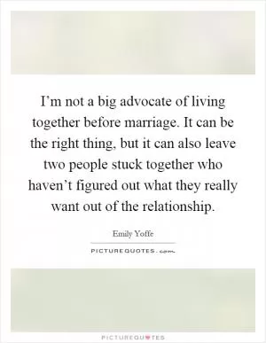 I’m not a big advocate of living together before marriage. It can be the right thing, but it can also leave two people stuck together who haven’t figured out what they really want out of the relationship Picture Quote #1