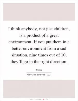 I think anybody, not just children, is a product of a great environment. If you put them in a better environment from a sad situation, nine times out of 10, they’ll go in the right direction Picture Quote #1