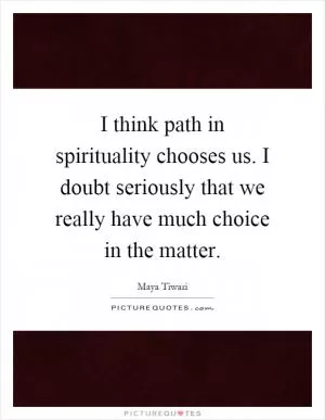 I think path in spirituality chooses us. I doubt seriously that we really have much choice in the matter Picture Quote #1