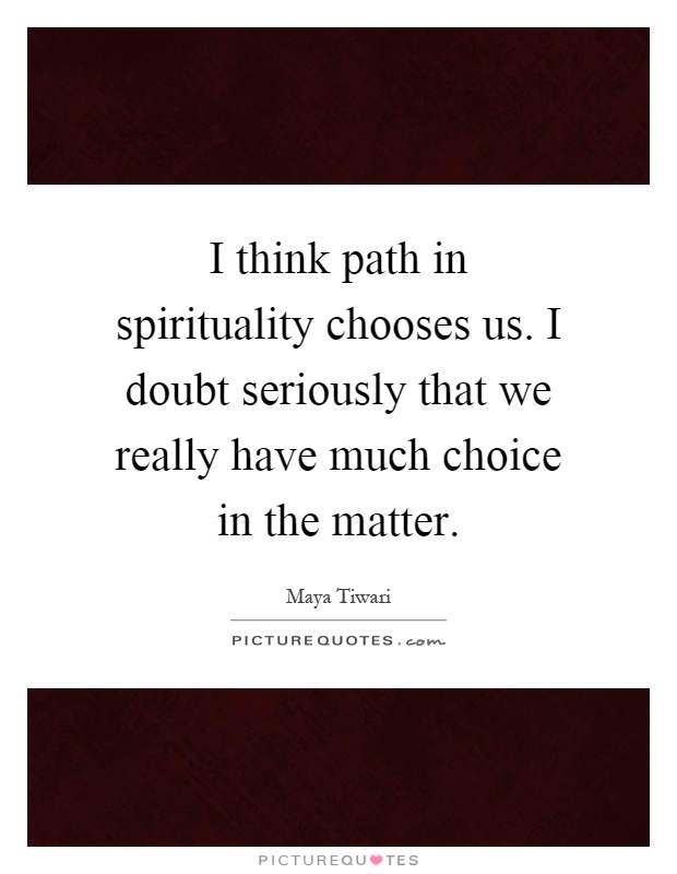 I think path in spirituality chooses us. I doubt seriously that we really have much choice in the matter Picture Quote #1