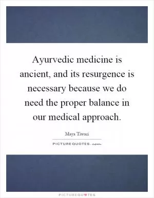 Ayurvedic medicine is ancient, and its resurgence is necessary because we do need the proper balance in our medical approach Picture Quote #1