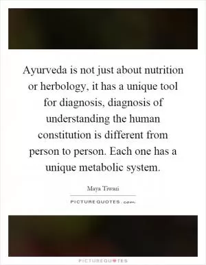 Ayurveda is not just about nutrition or herbology, it has a unique tool for diagnosis, diagnosis of understanding the human constitution is different from person to person. Each one has a unique metabolic system Picture Quote #1
