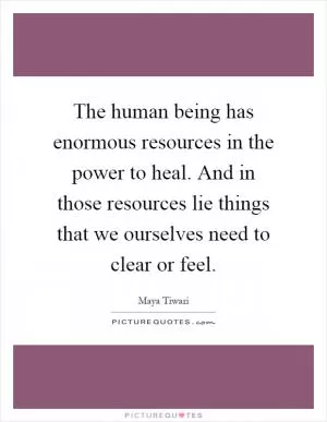 The human being has enormous resources in the power to heal. And in those resources lie things that we ourselves need to clear or feel Picture Quote #1