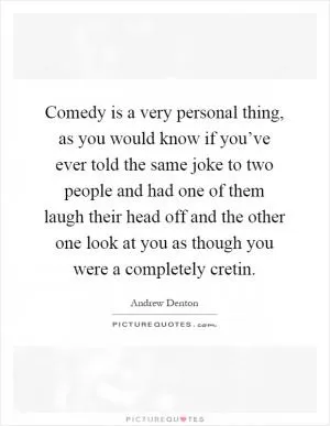Comedy is a very personal thing, as you would know if you’ve ever told the same joke to two people and had one of them laugh their head off and the other one look at you as though you were a completely cretin Picture Quote #1