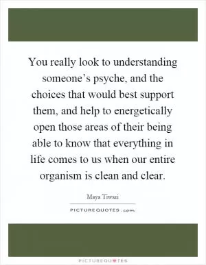 You really look to understanding someone’s psyche, and the choices that would best support them, and help to energetically open those areas of their being able to know that everything in life comes to us when our entire organism is clean and clear Picture Quote #1