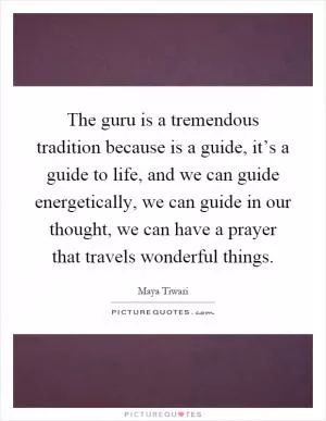 The guru is a tremendous tradition because is a guide, it’s a guide to life, and we can guide energetically, we can guide in our thought, we can have a prayer that travels wonderful things Picture Quote #1