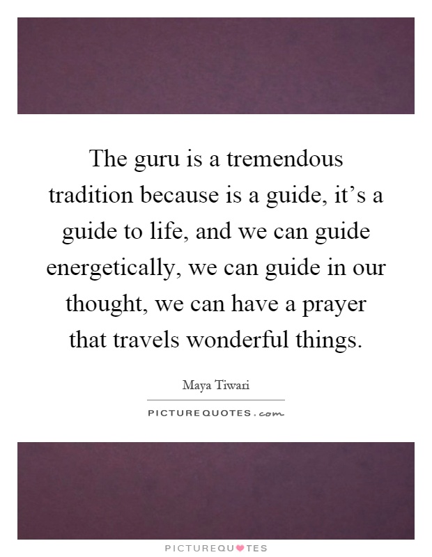 The guru is a tremendous tradition because is a guide, it's a guide to life, and we can guide energetically, we can guide in our thought, we can have a prayer that travels wonderful things Picture Quote #1