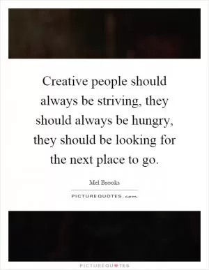Creative people should always be striving, they should always be hungry, they should be looking for the next place to go Picture Quote #1