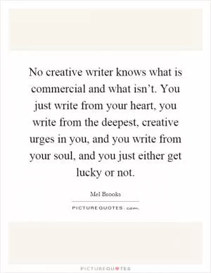 No creative writer knows what is commercial and what isn’t. You just write from your heart, you write from the deepest, creative urges in you, and you write from your soul, and you just either get lucky or not Picture Quote #1