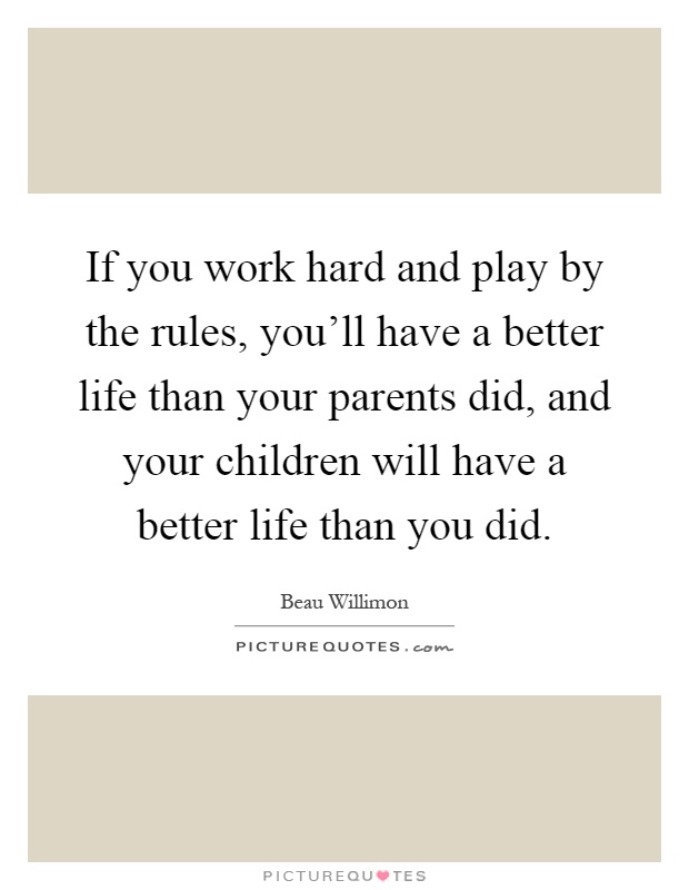 If you work hard and play by the rules, you'll have a better life than your parents did, and your children will have a better life than you did Picture Quote #1