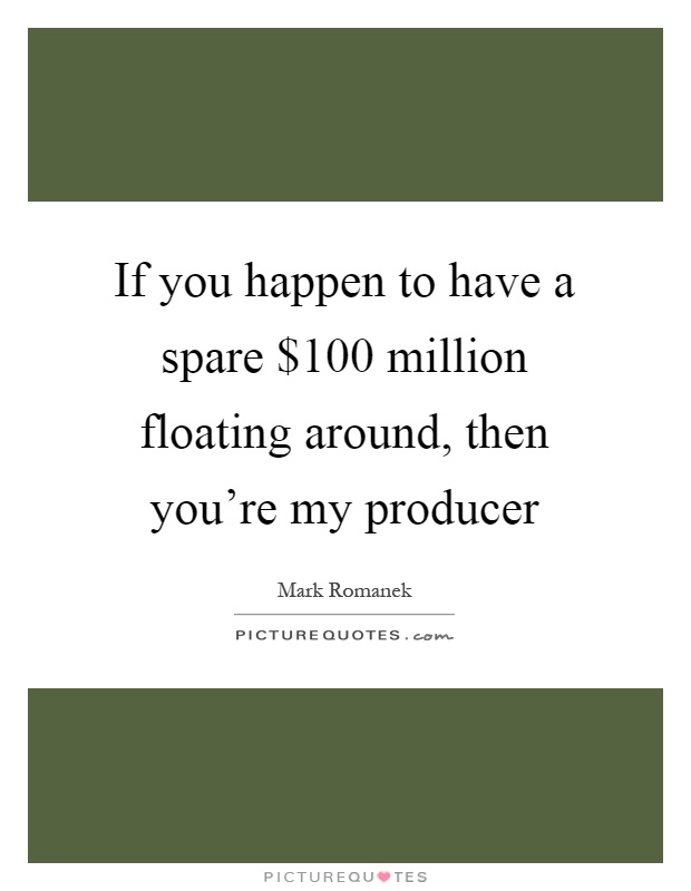 If you happen to have a spare $100 million floating around, then you're my producer Picture Quote #1