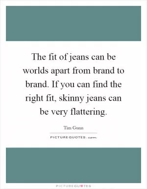 The fit of jeans can be worlds apart from brand to brand. If you can find the right fit, skinny jeans can be very flattering Picture Quote #1