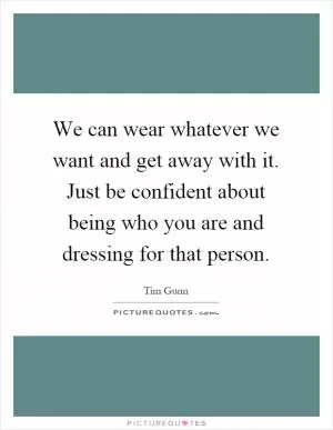We can wear whatever we want and get away with it. Just be confident about being who you are and dressing for that person Picture Quote #1