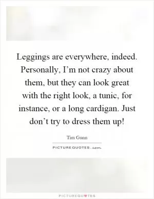 Leggings are everywhere, indeed. Personally, I’m not crazy about them, but they can look great with the right look, a tunic, for instance, or a long cardigan. Just don’t try to dress them up! Picture Quote #1