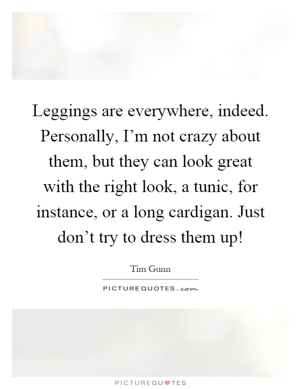 Leggings are everywhere, indeed. Personally, I'm not crazy about them, but they can look great with the right look, a tunic, for instance, or a long cardigan. Just don't try to dress them up! Picture Quote #1
