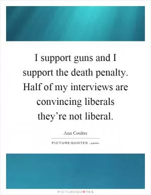 I support guns and I support the death penalty. Half of my interviews are convincing liberals they’re not liberal Picture Quote #1