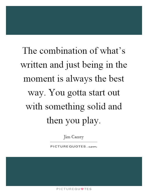 The combination of what's written and just being in the moment is always the best way. You gotta start out with something solid and then you play Picture Quote #1