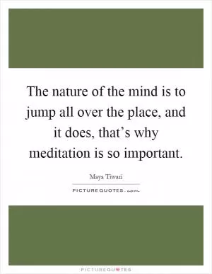 The nature of the mind is to jump all over the place, and it does, that’s why meditation is so important Picture Quote #1