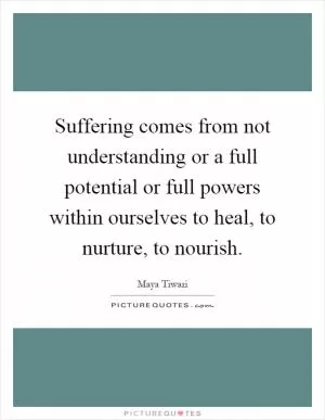 Suffering comes from not understanding or a full potential or full powers within ourselves to heal, to nurture, to nourish Picture Quote #1
