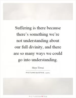 Suffering is there because there’s something we’re not understanding about our full divinity, and there are so many ways we could go into understanding Picture Quote #1