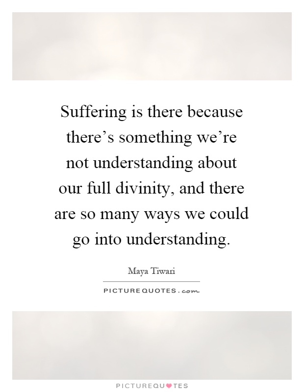 Suffering is there because there's something we're not understanding about our full divinity, and there are so many ways we could go into understanding Picture Quote #1