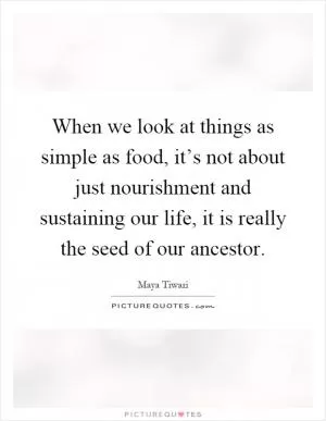 When we look at things as simple as food, it’s not about just nourishment and sustaining our life, it is really the seed of our ancestor Picture Quote #1