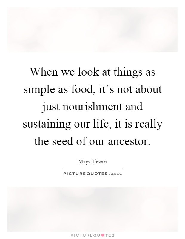 When we look at things as simple as food, it's not about just nourishment and sustaining our life, it is really the seed of our ancestor Picture Quote #1