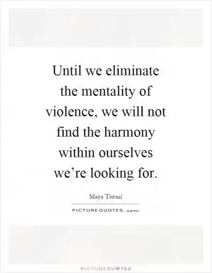 Until we eliminate the mentality of violence, we will not find the harmony within ourselves we’re looking for Picture Quote #1