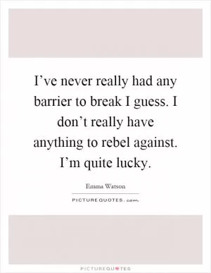 I’ve never really had any barrier to break I guess. I don’t really have anything to rebel against. I’m quite lucky Picture Quote #1