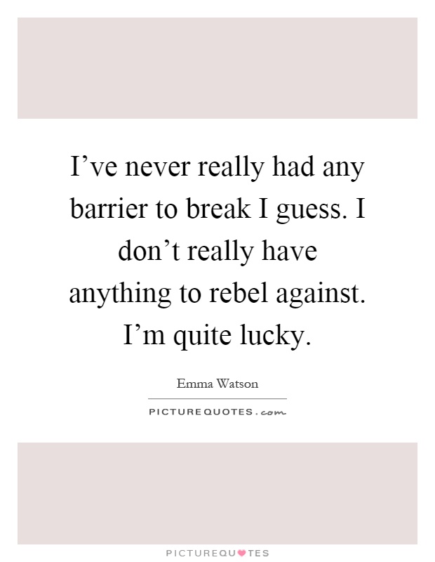 I've never really had any barrier to break I guess. I don't really have anything to rebel against. I'm quite lucky Picture Quote #1
