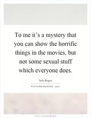 To me it’s a mystery that you can show the horrific things in the movies, but not some sexual stuff which everyone does Picture Quote #1