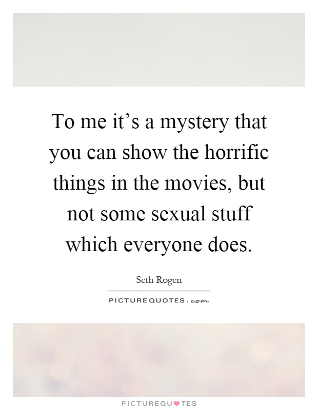 To me it's a mystery that you can show the horrific things in the movies, but not some sexual stuff which everyone does Picture Quote #1