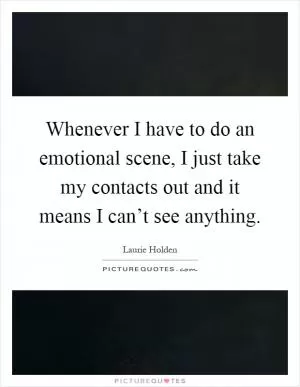 Whenever I have to do an emotional scene, I just take my contacts out and it means I can’t see anything Picture Quote #1