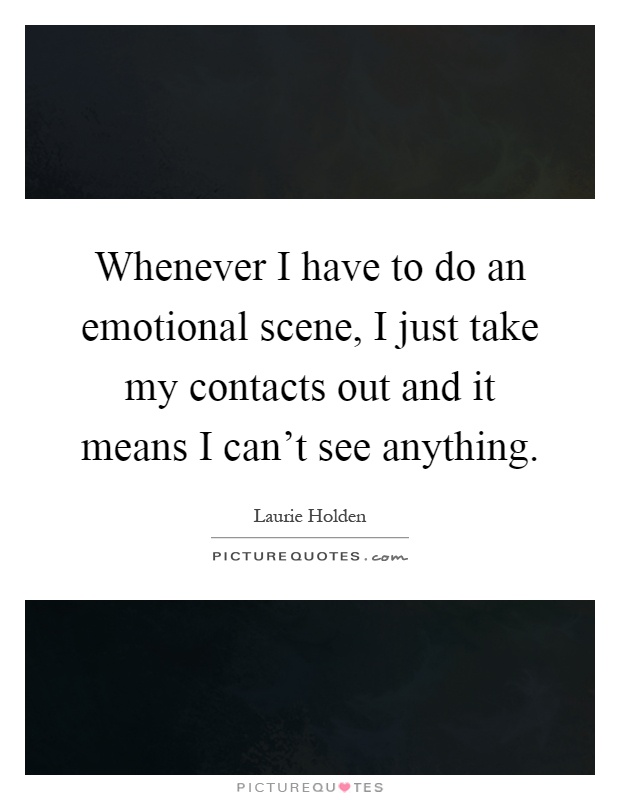 Whenever I have to do an emotional scene, I just take my contacts out and it means I can't see anything Picture Quote #1