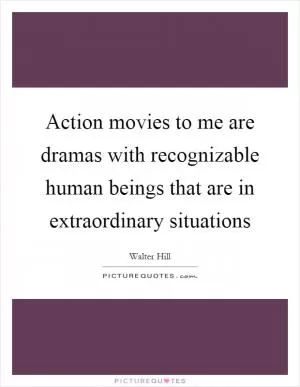 Action movies to me are dramas with recognizable human beings that are in extraordinary situations Picture Quote #1