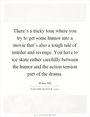 There’s a tricky tone where you try to get some humor into a movie that’s also a tough tale of murder and revenge. You have to ice skate rather carefully between the humor and the action tension part of the drama Picture Quote #1